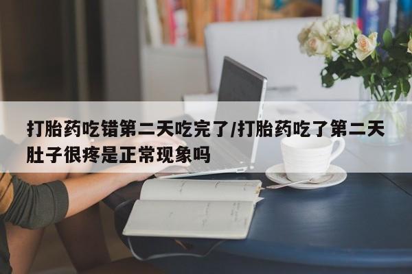 米非米索购买打胎药吃错第二天吃完了/打胎药吃了第二天肚子很疼是正常现象吗