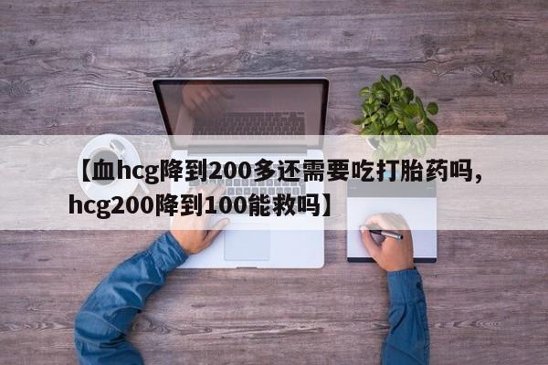 米非米索购买【血hcg降到200多还需要吃打胎药吗,hcg200降到100能救吗】