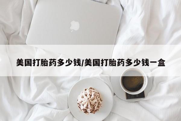 米非米索购买美国打胎药多少钱/美国打胎药多少钱一盒
