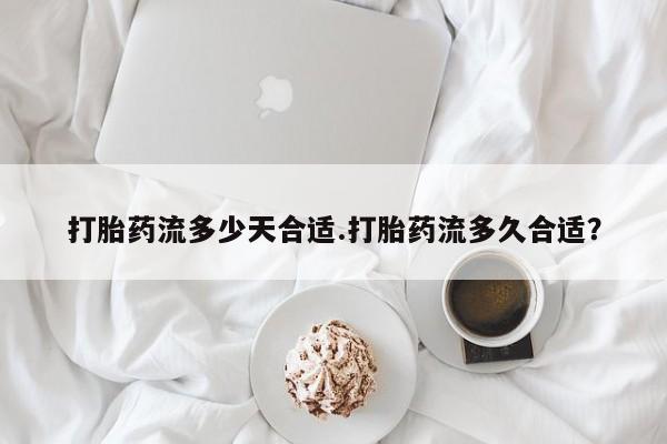 米非米索购买打胎药流多少天合适.打胎药流多久合适？