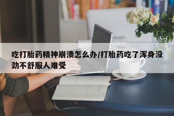 米非米索购买吃打胎药精神崩溃怎么办/打胎药吃了浑身没劲不舒服人难受