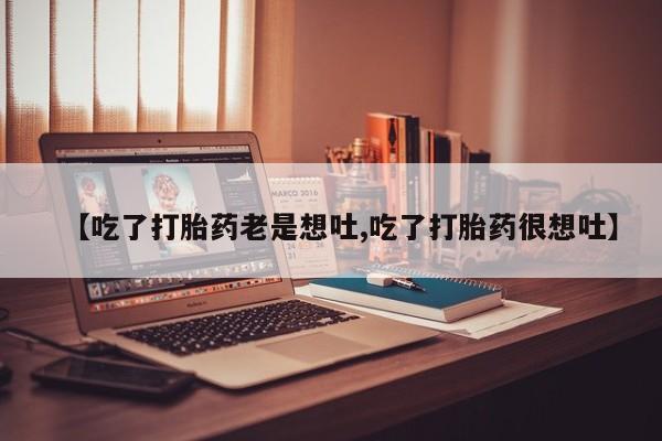 米非米索购买【吃了打胎药老是想吐,吃了打胎药很想吐】