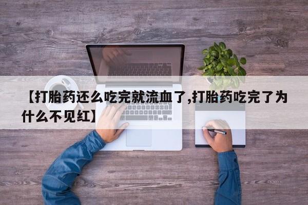 米非米索购买【打胎药还么吃完就流血了,打胎药吃完了为什么不见红】
