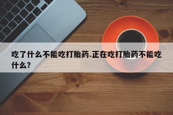米非米索购买吃了什么不能吃打胎药.正在吃打胎药不能吃什么？