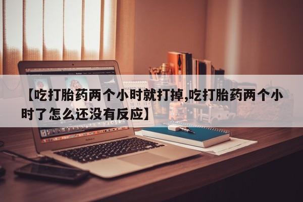 米非米索购买【吃打胎药两个小时就打掉,吃打胎药两个小时了怎么还没有反应】