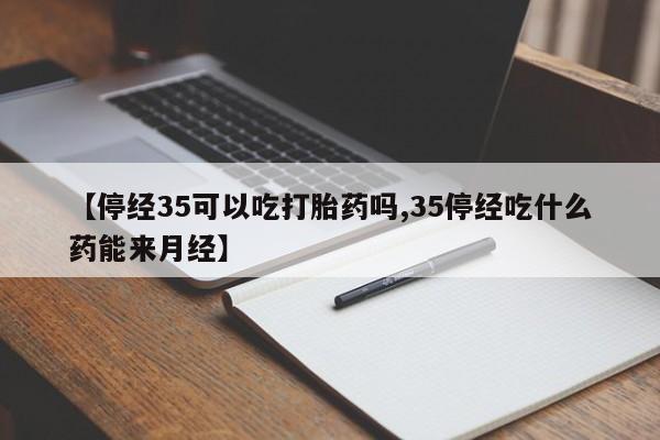 米非米索购买【停经35可以吃打胎药吗,35停经吃什么药能来月经】