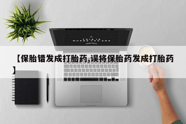 米非米索购买【保胎错发成打胎药,误将保胎药发成打胎药】
