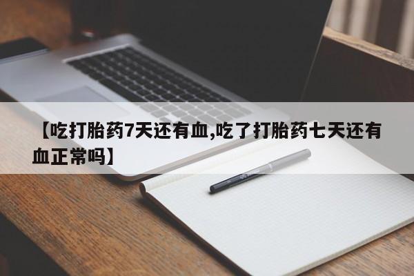 米非米索购买【吃打胎药7天还有血,吃了打胎药七天还有血正常吗】