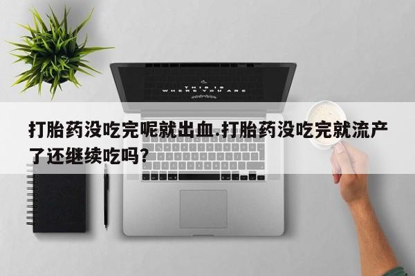 米非米索购买打胎药没吃完呢就出血.打胎药没吃完就流产了还继续吃吗？