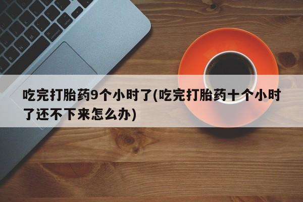 米非米索购买吃完打胎药9个小时了(吃完打胎药十个小时了还不下来怎么办)