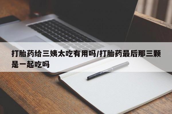 米非米索购买打胎药给三姨太吃有用吗/打胎药最后那三颗是一起吃吗