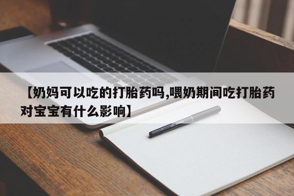 米非米索购买【奶妈可以吃的打胎药吗,喂奶期间吃打胎药对宝宝有什么影响】
