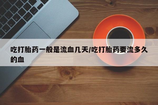 米非米索购买吃打胎药一般是流血几天/吃打胎药要流多久的血