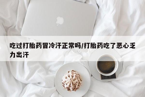 米非米索购买吃过打胎药冒冷汗正常吗/打胎药吃了恶心乏力出汗
