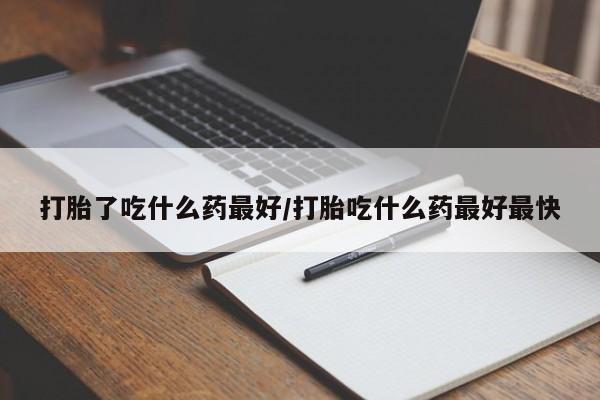 米非米索购买打胎了吃什么药最好/打胎吃什么药最好最快