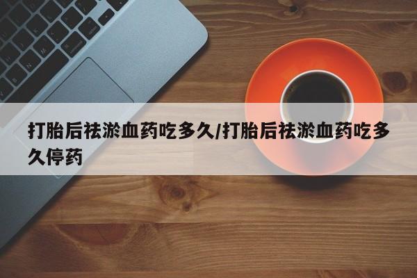 米非米索购买打胎后祛淤血药吃多久/打胎后祛淤血药吃多久停药