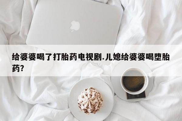 米非米索购买给婆婆喝了打胎药电视剧.儿媳给婆婆喝堕胎药？