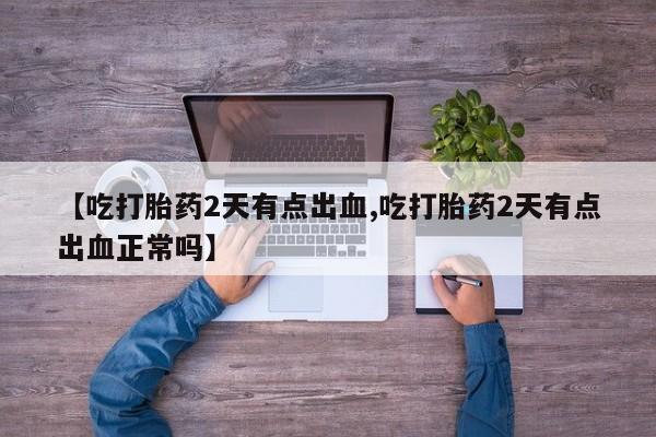 米非米索购买【吃打胎药2天有点出血,吃打胎药2天有点出血正常吗】
