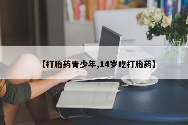 米非米索购买【打胎药青少年,14岁吃打胎药】