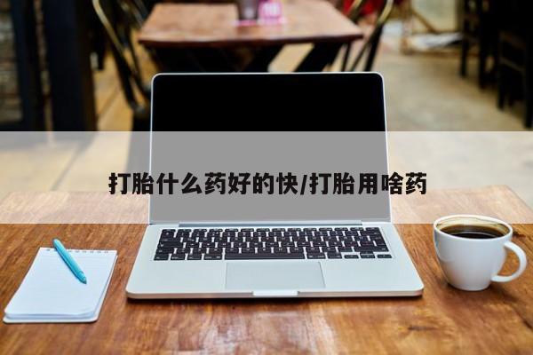 米非米索购买打胎什么药好的快/打胎用啥药