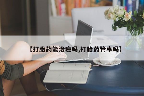 米非米索购买【打胎药能治癌吗,打胎药管事吗】