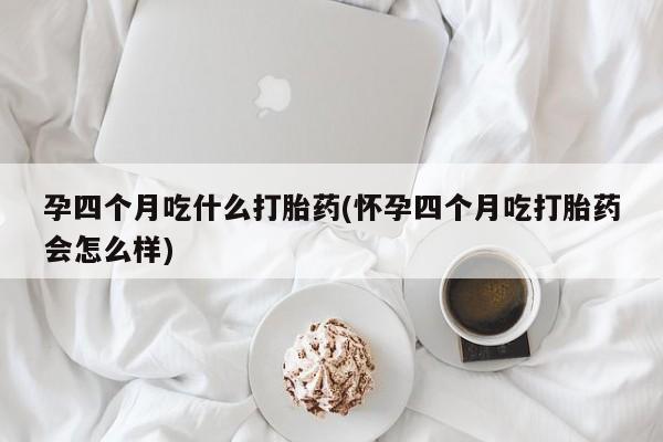 米非米索购买孕四个月吃什么打胎药(怀孕四个月吃打胎药会怎么样)