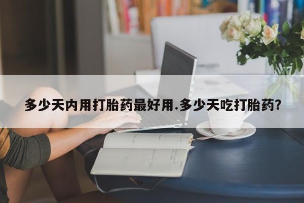 米非米索购买多少天内用打胎药最好用.多少天吃打胎药？