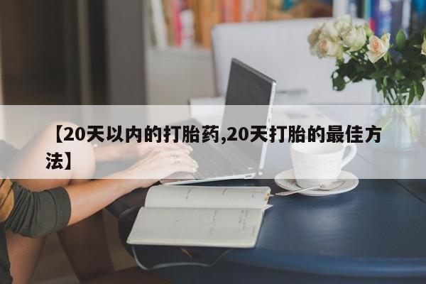 米非米索购买【20天以内的打胎药,20天打胎的最佳方法】