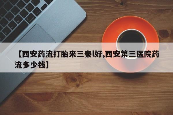 米非米索购买【西安药流打胎来三秦l好,西安第三医院药流多少钱】