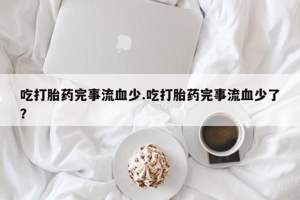 米非米索购买吃打胎药完事流血少.吃打胎药完事流血少了？