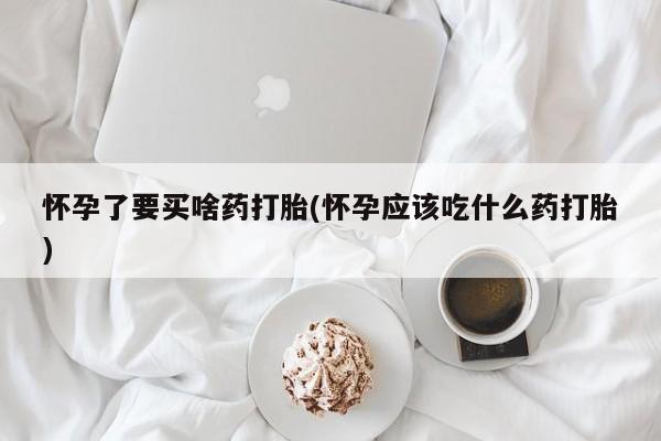 米非米索购买怀孕了要买啥药打胎(怀孕应该吃什么药打胎)
