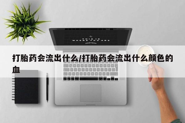 米非米索购买打胎药会流出什么/打胎药会流出什么颜色的血