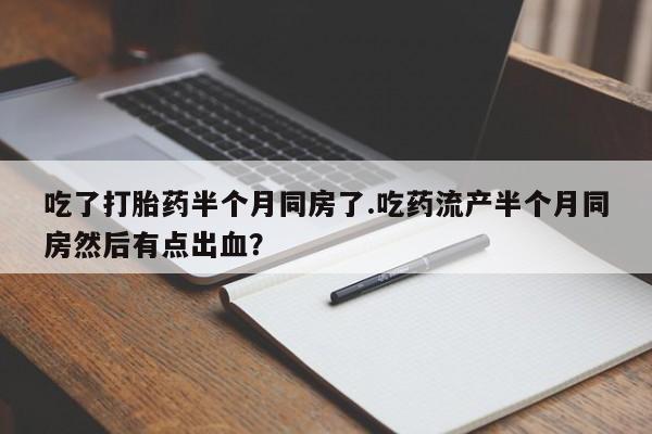 米非米索购买吃了打胎药半个月同房了.吃药流产半个月同房然后有点出血？