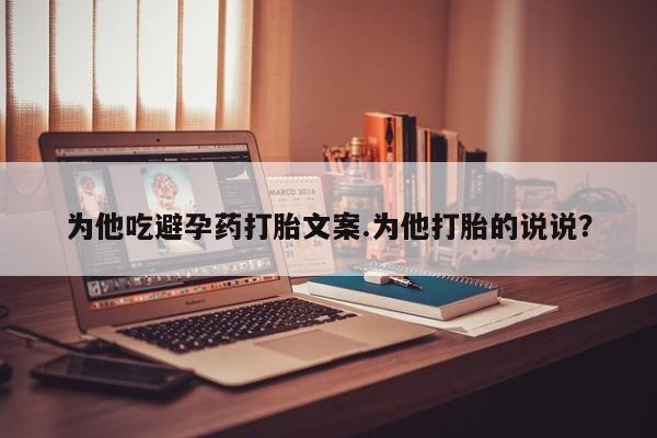 米非米索购买为他吃避孕药打胎文案.为他打胎的说说？