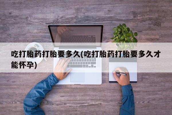 米非米索购买吃打胎药打胎要多久(吃打胎药打胎要多久才能怀孕)