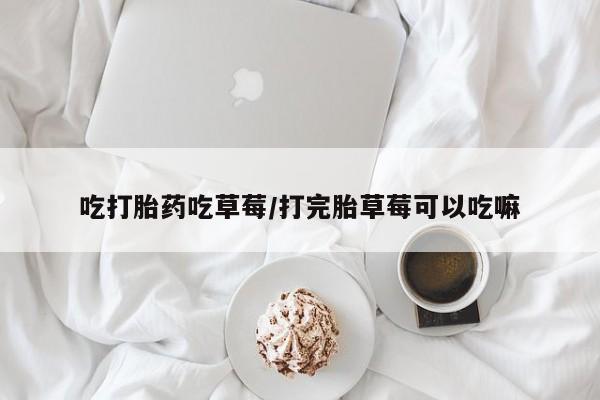 米非米索购买吃打胎药吃草莓/打完胎草莓可以吃嘛