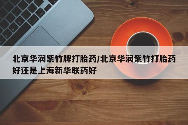 米非米索购买北京华润紫竹牌打胎药/北京华润紫竹打胎药好还是上海新华联药好
