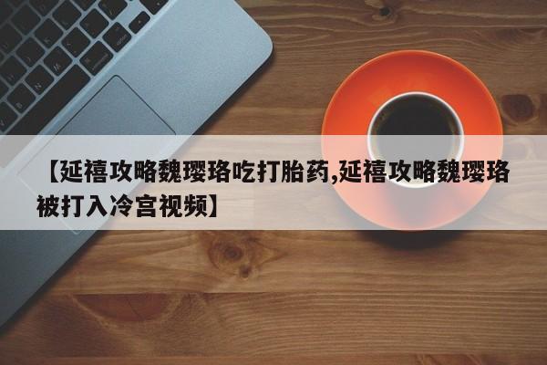 米非米索购买【延禧攻略魏璎珞吃打胎药,延禧攻略魏璎珞被打入冷宫视频】