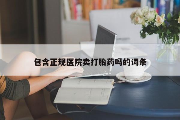 米非米索购买包含正规医院卖打胎药吗的词条