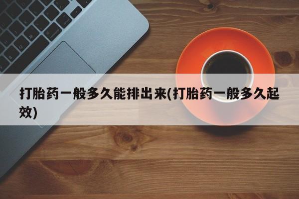 米非米索购买打胎药一般多久能排出来(打胎药一般多久起效)