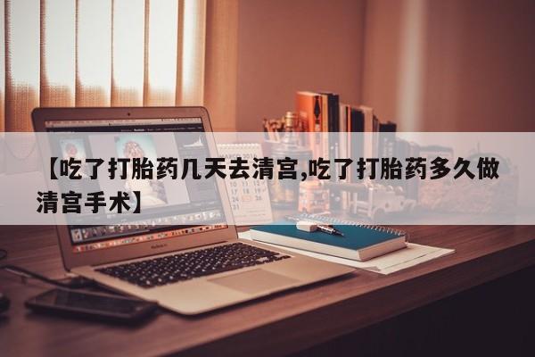 米非米索购买【吃了打胎药几天去清宫,吃了打胎药多久做清宫手术】