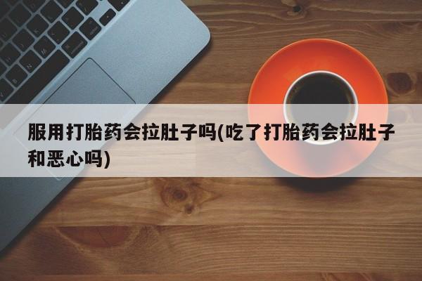 米非米索购买服用打胎药会拉肚子吗(吃了打胎药会拉肚子和恶心吗)