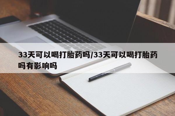 米非米索购买33天可以喝打胎药吗/33天可以喝打胎药吗有影响吗