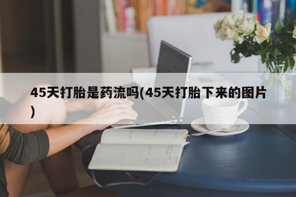 米非米索购买45天打胎是药流吗(45天打胎下来的图片)