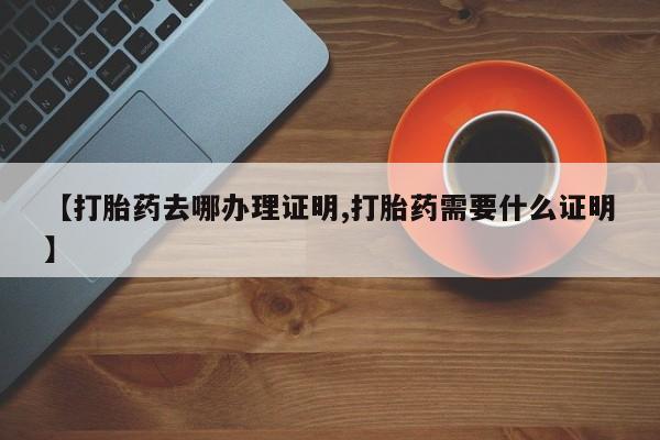 米非米索购买【打胎药去哪办理证明,打胎药需要什么证明】