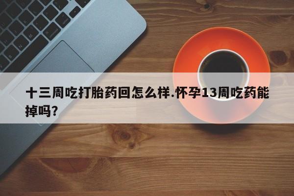 米非米索购买十三周吃打胎药回怎么样.怀孕13周吃药能掉吗？
