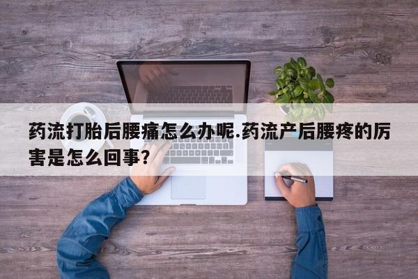 米非米索购买药流打胎后腰痛怎么办呢.药流产后腰疼的厉害是怎么回事？