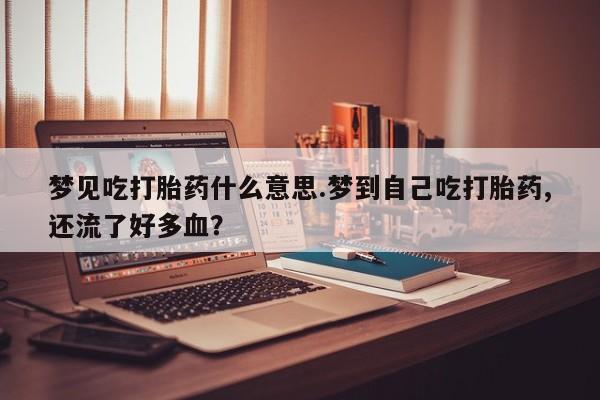 米非米索购买梦见吃打胎药什么意思.梦到自己吃打胎药,还流了好多血？
