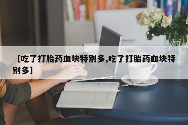 米非米索购买【吃了打胎药血块特别多,吃了打胎药血块特别多】