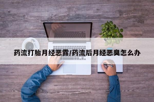 米非米索购买药流打胎月经恶露/药流后月经恶臭怎么办